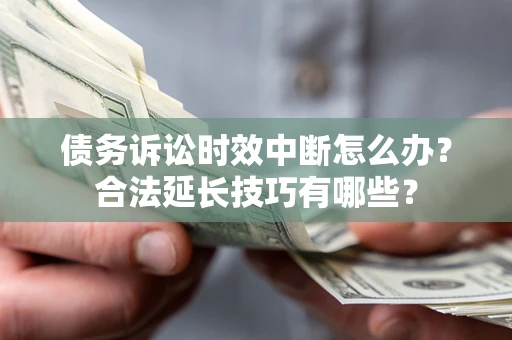 济南债务诉讼时效中断怎么办？合法延长技巧有哪些？