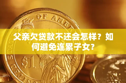 济南父亲欠贷款不还会怎样？如何避免连累子女？