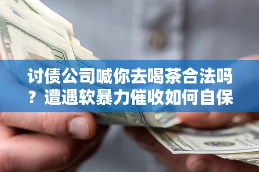 济南讨债公司喊你去喝茶合法吗？遭遇软暴力催收如何自保？