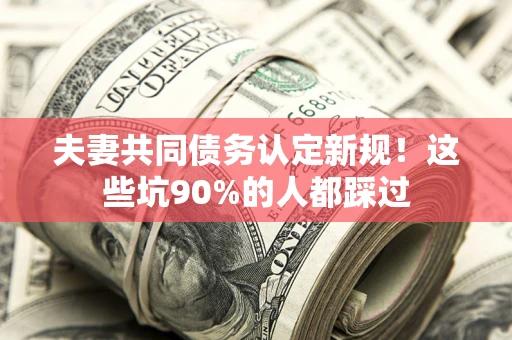 济南夫妻共同债务认定新规！这些坑90%的人都踩过