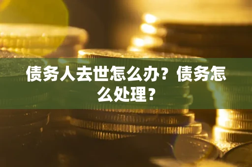 济南债务人去世怎么办？债务怎么处理？