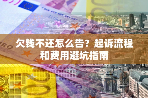 济南欠钱不还怎么告?起诉流程和费用避坑指南 济南欠钱不还怎么告?起诉流程和费用避坑指南