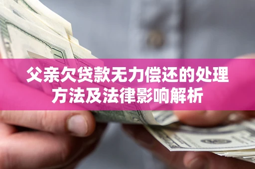 济南父亲欠贷款无力偿还的处理方法及法律影响解析