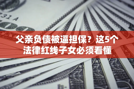 济南父亲负债被逼担保？这5个法律红线子女必须看懂