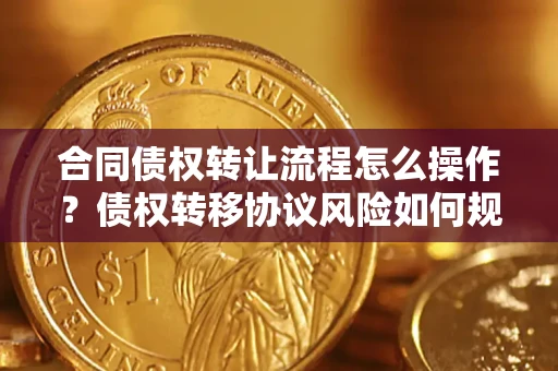 济南合同债权转让流程怎么操作？债权转移协议风险如何规避？