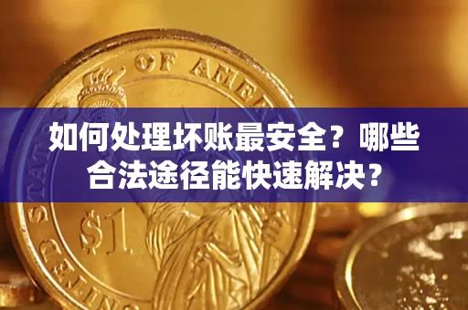 济南如何处理坏账最安全？哪些合法途径能快速解决？