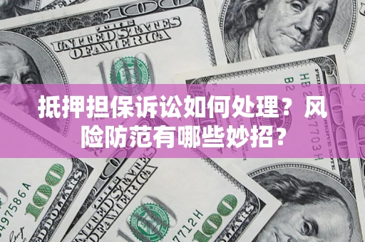 济南抵押担保诉讼如何处理？风险防范有哪些妙招？