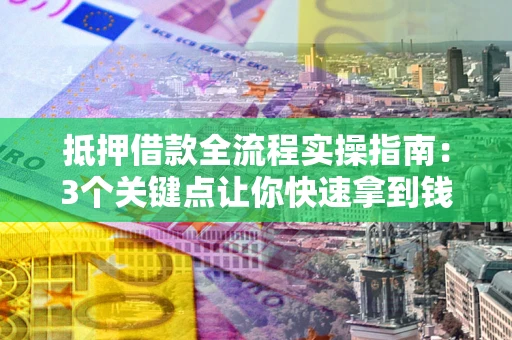 济南抵押借款全流程实操指南：3个关键点让你快速拿到钱
