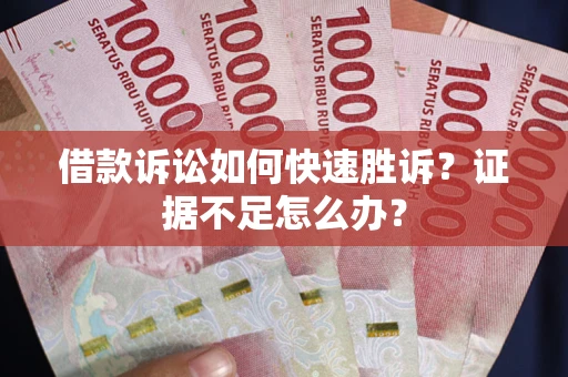 济南借款诉讼如何快速胜诉？证据不足怎么办？