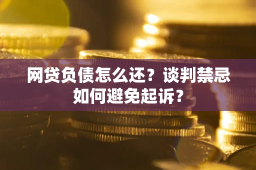 济南网贷负债怎么还？谈判禁忌如何避免起诉？