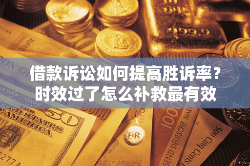 济南借款诉讼如何提高胜诉率？时效过了怎么补救最有效