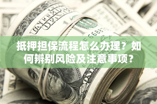 济南抵押担保流程怎么办理？如何辨别风险及注意事项？