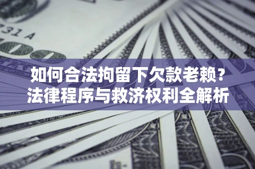 济南如何合法拘留下欠款老赖？法律程序与救济权利全解析