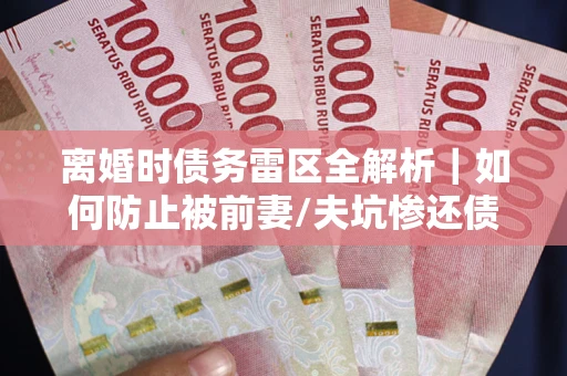 济南离婚时债务雷区全解析｜如何防止被前妻/夫坑惨还债？