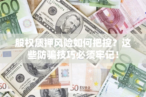 济南股权质押风险如何把控？这些防骗技巧必须牢记！