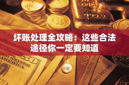 济南坏账处理全攻略：这些合法途径你一定要知道