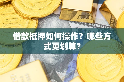 济南借款抵押如何操作？哪些方式更划算？
