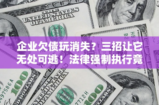 济南企业欠债玩消失？三招让它无处可逃！法律强制执行竟比讨债公司还狠？
