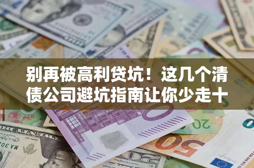 济南别再被高利贷坑！这几个清债公司避坑指南让你少走十年弯路