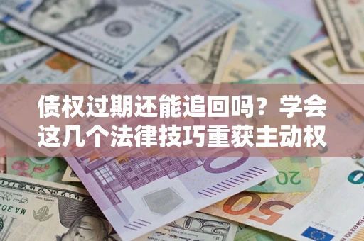 济南债权过期还能追回吗？学会这几个法律技巧重获主动权